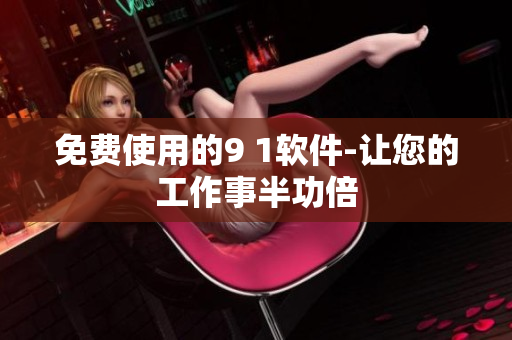 免费使用的9 1软件-让您的工作事半功倍
