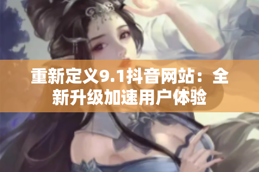 重新定义9.1抖音网站：全新升级加速用户体验