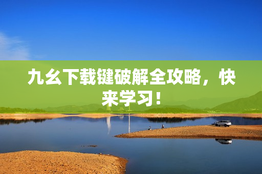 九幺下载键破解全攻略，快来学习！