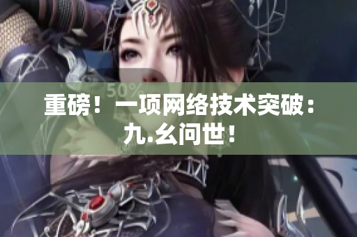 重磅！一项网络技术突破：九.幺问世！