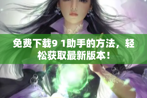 免费下载9 1助手的方法，轻松获取最新版本！