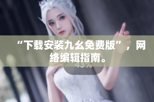“下载安装九幺免费版”，网络编辑指南。