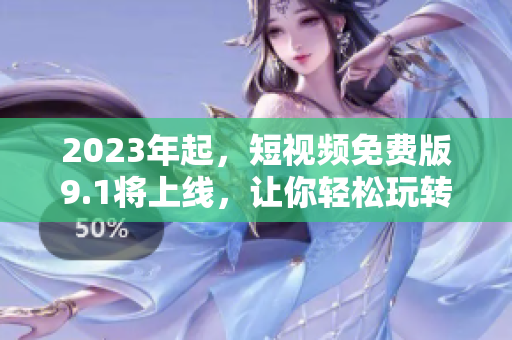 2023年起，短视频免费版9.1将上线，让你轻松玩转网络视频！