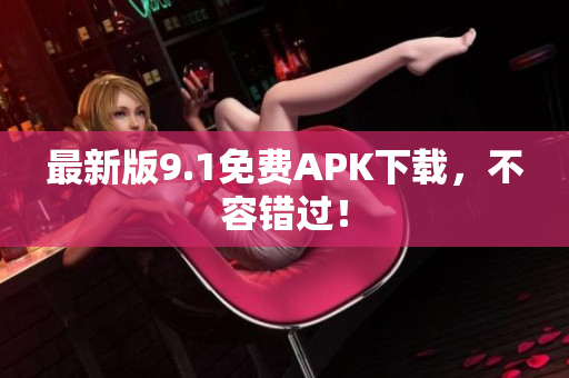 最新版9.1免费APK下载，不容错过！