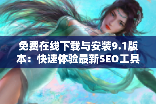 免费在线下载与安装9.1版本：快速体验最新SEO工具