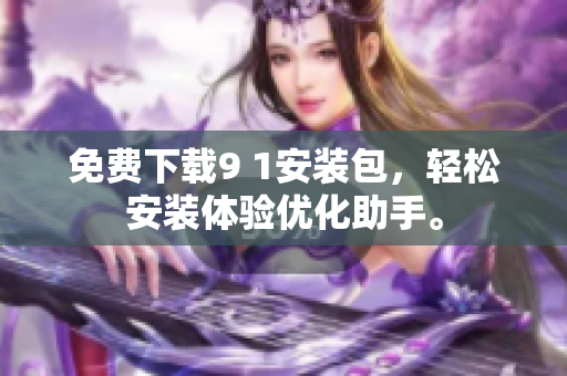 免费下载9 1安装包，轻松安装体验优化助手。