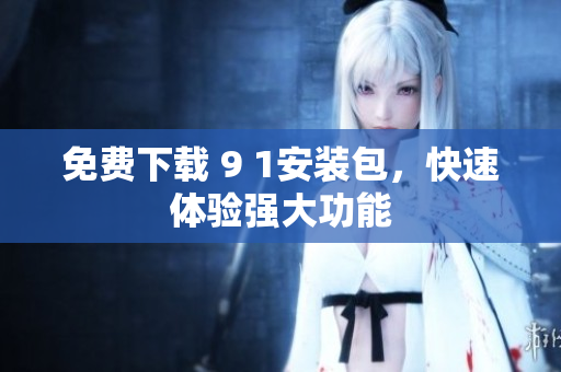 免费下载 9 1安装包，快速体验强大功能