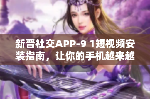 新晋社交APP-9 1短视频安装指南，让你的手机越来越火爆！