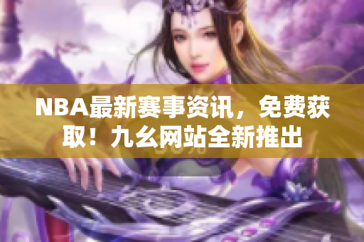 NBA最新赛事资讯，免费获取！九幺网站全新推出