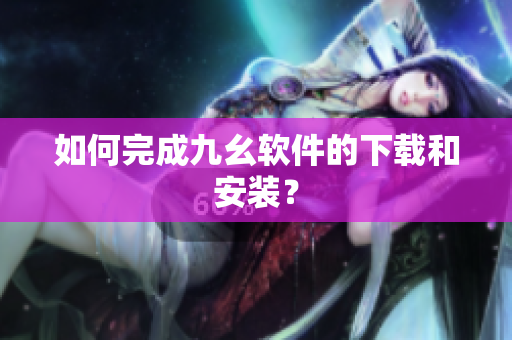 如何完成九幺软件的下载和安装？