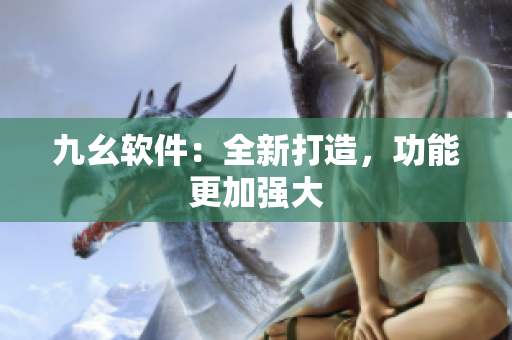 九幺软件：全新打造，功能更加强大