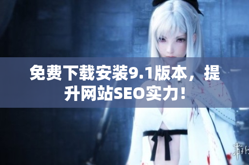 免费下载安装9.1版本，提升网站SEO实力！