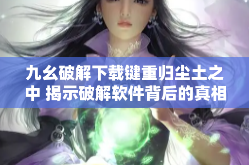 九幺破解下载键重归尘土之中 揭示破解软件背后的真相