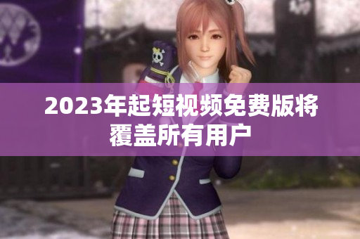 2023年起短视频免费版将覆盖所有用户