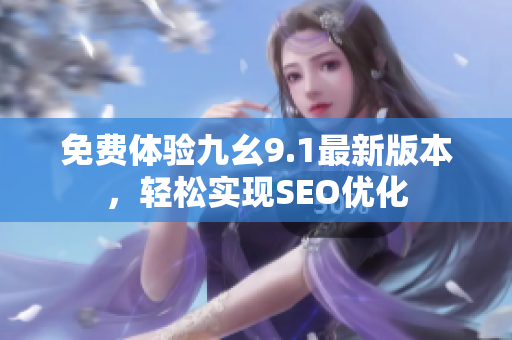 免费体验九幺9.1最新版本，轻松实现SEO优化