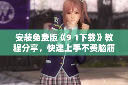 安装免费版《9 1下载》教程分享，快速上手不费脑筋！