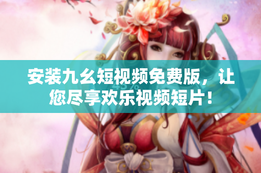 安装九幺短视频免费版，让您尽享欢乐视频短片！