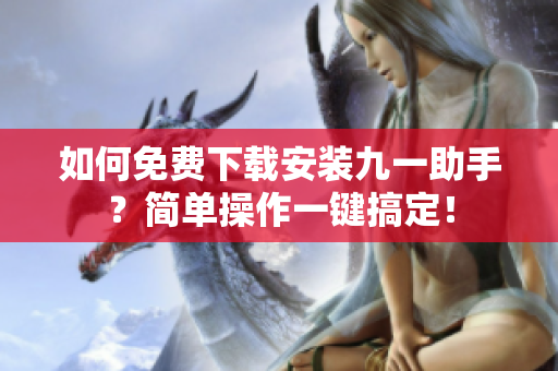 如何免费下载安装九一助手？简单操作一键搞定！