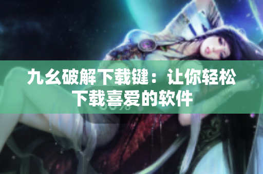 九幺破解下载键：让你轻松下载喜爱的软件