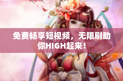 免费畅享短视频，无限刷助你HIGH起来！