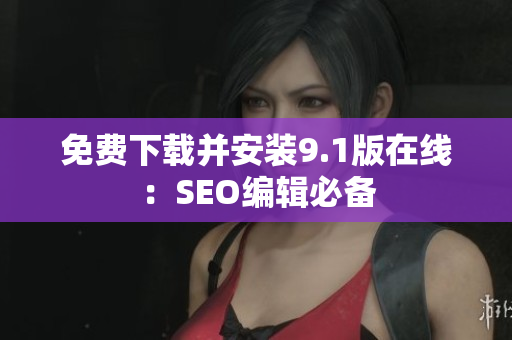 免费下载并安装9.1版在线：SEO编辑必备