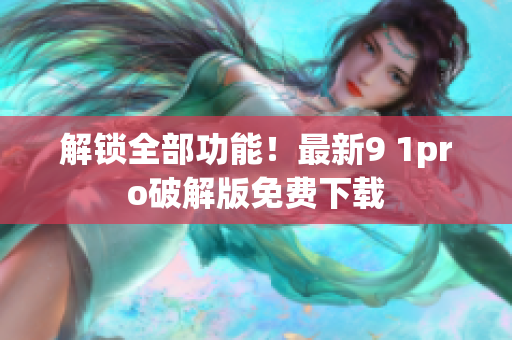 解锁全部功能！最新9 1pro破解版免费下载
