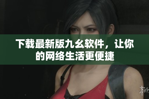 下载最新版九幺软件，让你的网络生活更便捷