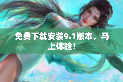 免费下载安装9.1版本，马上体验！