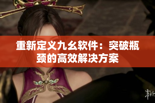 重新定义九幺软件：突破瓶颈的高效解决方案