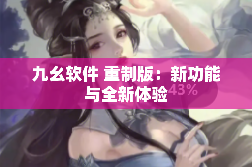 九幺软件 重制版：新功能与全新体验