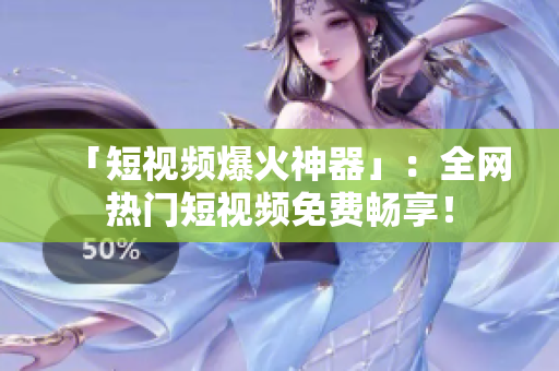 「短视频爆火神器」：全网热门短视频免费畅享！