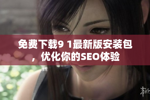 免费下载9 1最新版安装包，优化你的SEO体验