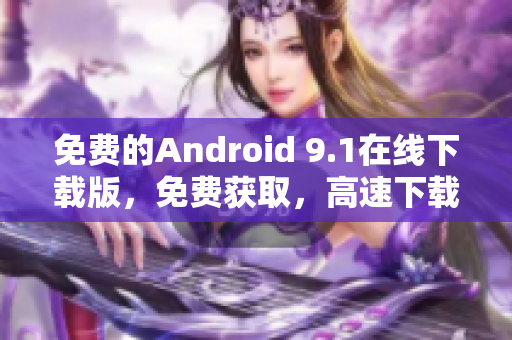 免费的Android 9.1在线下载版，免费获取，高速下载