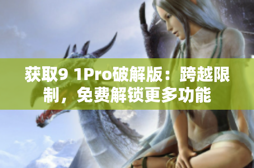 获取9 1Pro破解版：跨越限制，免费解锁更多功能