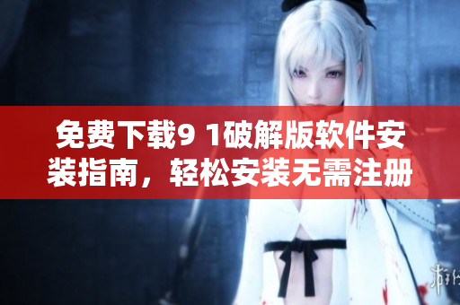 免费下载9 1破解版软件安装指南，轻松安装无需注册