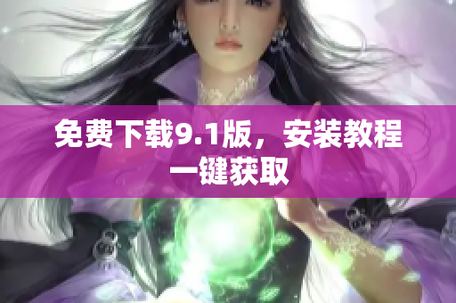 免费下载9.1版，安装教程一键获取