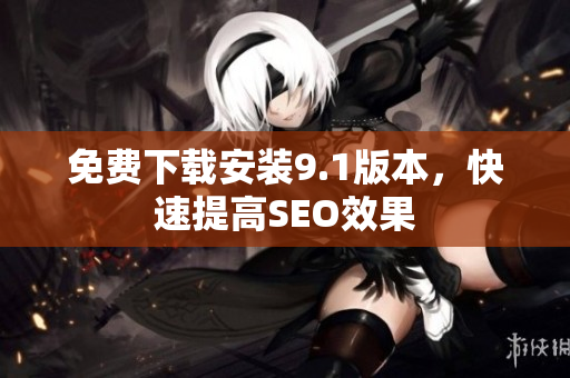 免费下载安装9.1版本，快速提高SEO效果