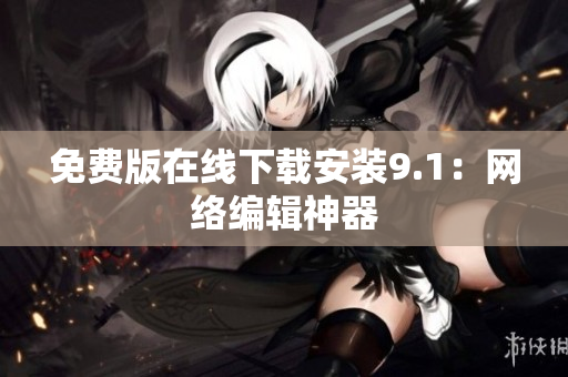 免费版在线下载安装9.1：网络编辑神器