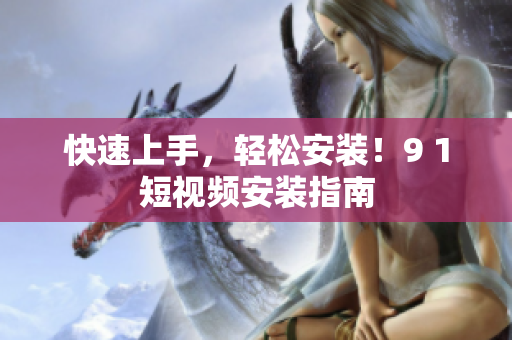 快速上手，轻松安装！9 1短视频安装指南