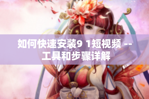 如何快速安装9 1短视频 -- 工具和步骤详解