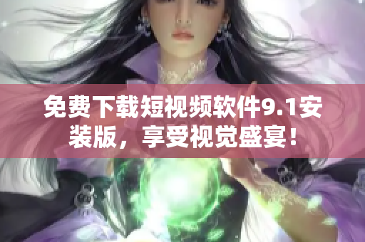 免费下载短视频软件9.1安装版，享受视觉盛宴！