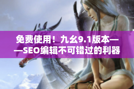 免费使用！九幺9.1版本——SEO编辑不可错过的利器