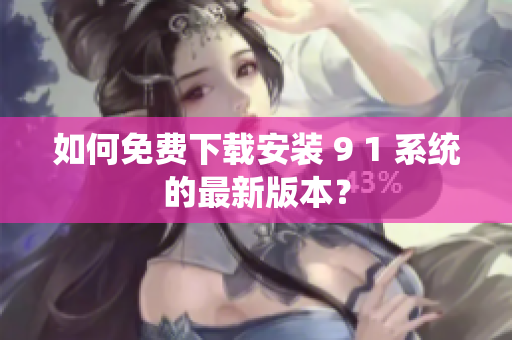 如何免费下载安装 9 1 系统的最新版本？