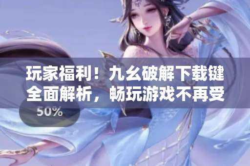 玩家福利！九幺破解下载键全面解析，畅玩游戏不再受限！