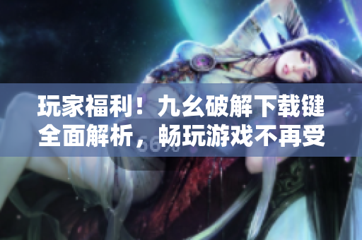 玩家福利！九幺破解下载键全面解析，畅玩游戏不再受限！