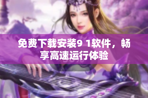 免费下载安装9 1软件，畅享高速运行体验