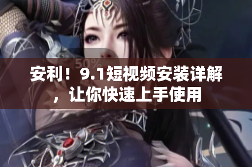 安利！9.1短视频安装详解，让你快速上手使用