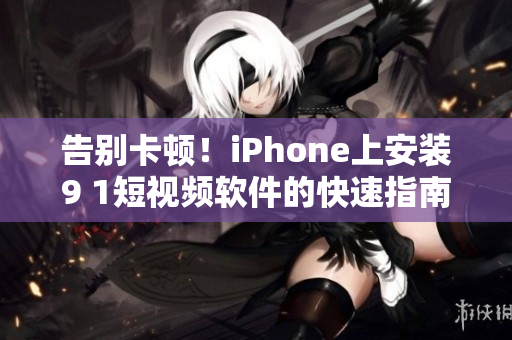 告别卡顿！iPhone上安装9 1短视频软件的快速指南
