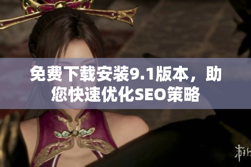 免费下载安装9.1版本，助您快速优化SEO策略