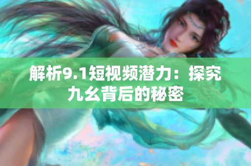 解析9.1短视频潜力：探究九幺背后的秘密